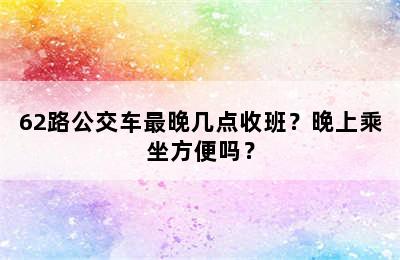 62路公交车最晚几点收班？晚上乘坐方便吗？