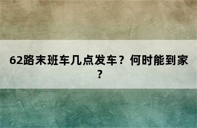 62路末班车几点发车？何时能到家？