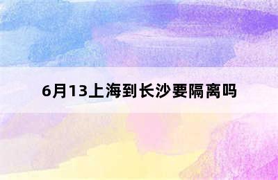 6月13上海到长沙要隔离吗