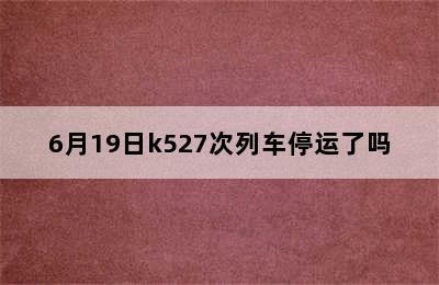 6月19日k527次列车停运了吗