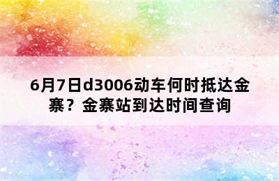 6月7日d3006动车何时抵达金寨？金寨站到达时间查询