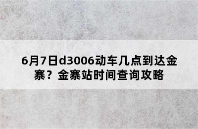 6月7日d3006动车几点到达金寨？金寨站时间查询攻略