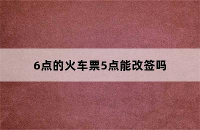 6点的火车票5点能改签吗