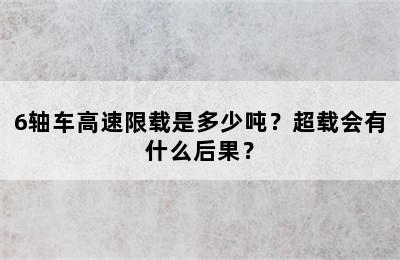 6轴车高速限载是多少吨？超载会有什么后果？
