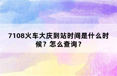 7108火车大庆到站时间是什么时候？怎么查询？