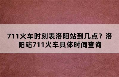 711火车时刻表洛阳站到几点？洛阳站711火车具体时间查询