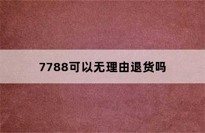 7788可以无理由退货吗
