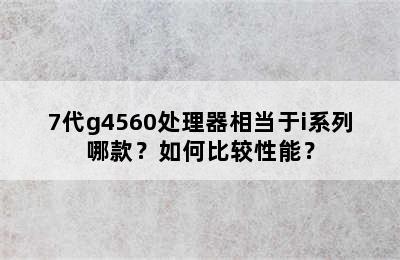 7代g4560处理器相当于i系列哪款？如何比较性能？
