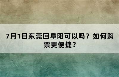 7月1日东莞回阜阳可以吗？如何购票更便捷？