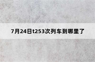 7月24日t253次列车到哪里了