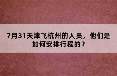 7月31天津飞杭州的人员，他们是如何安排行程的？