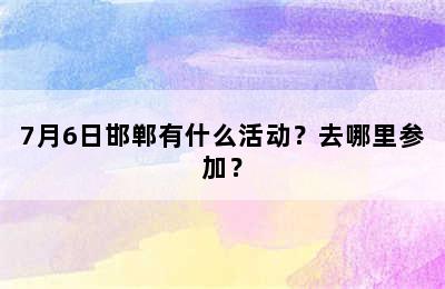 7月6日邯郸有什么活动？去哪里参加？