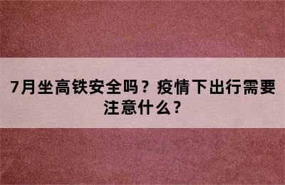 7月坐高铁安全吗？疫情下出行需要注意什么？