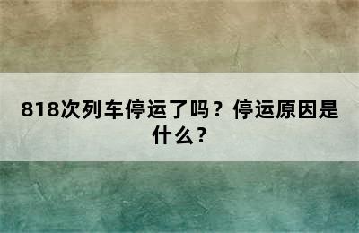 818次列车停运了吗？停运原因是什么？