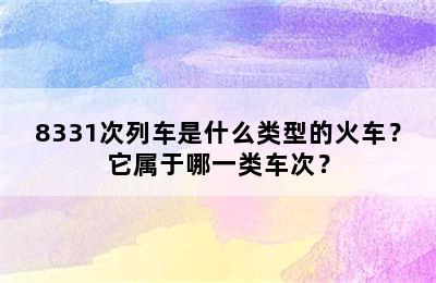 8331次列车是什么类型的火车？它属于哪一类车次？