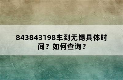 843843198车到无锡具体时间？如何查询？