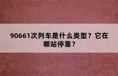 90661次列车是什么类型？它在哪站停靠？