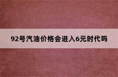 92号汽油价格会进入6元时代吗