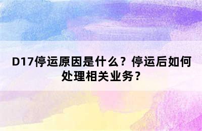 D17停运原因是什么？停运后如何处理相关业务？