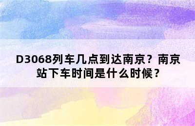 D3068列车几点到达南京？南京站下车时间是什么时候？