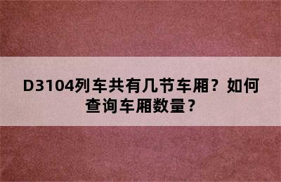 D3104列车共有几节车厢？如何查询车厢数量？