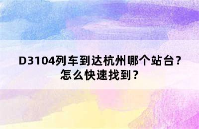 D3104列车到达杭州哪个站台？怎么快速找到？