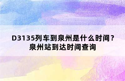 D3135列车到泉州是什么时间？泉州站到达时间查询