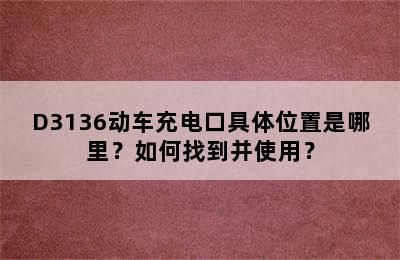 D3136动车充电口具体位置是哪里？如何找到并使用？
