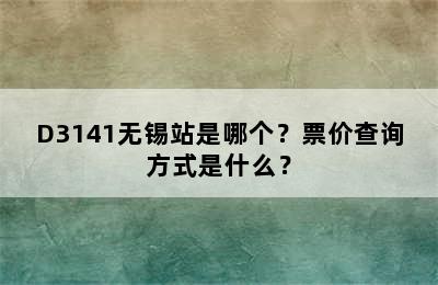 D3141无锡站是哪个？票价查询方式是什么？