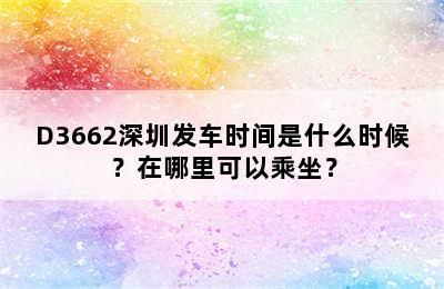 D3662深圳发车时间是什么时候？在哪里可以乘坐？