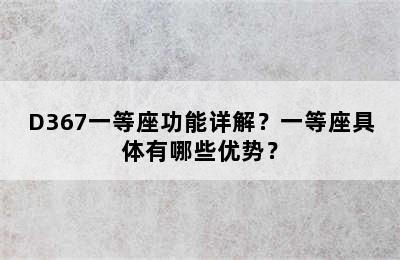 D367一等座功能详解？一等座具体有哪些优势？