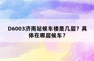D6003济南站候车楼是几层？具体在哪层候车？