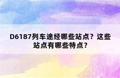 D6187列车途经哪些站点？这些站点有哪些特点？