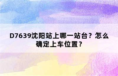 D7639沈阳站上哪一站台？怎么确定上车位置？