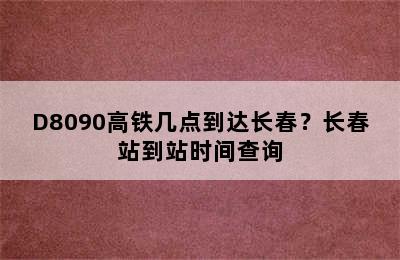 D8090高铁几点到达长春？长春站到站时间查询