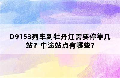 D9153列车到牡丹江需要停靠几站？中途站点有哪些？