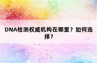 DNA检测权威机构在哪里？如何选择？
