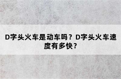 D字头火车是动车吗？D字头火车速度有多快？