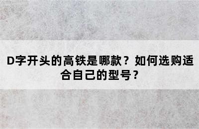 D字开头的高铁是哪款？如何选购适合自己的型号？