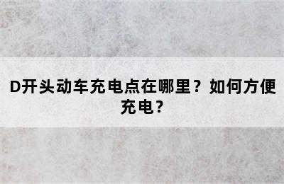 D开头动车充电点在哪里？如何方便充电？