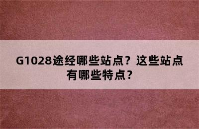 G1028途经哪些站点？这些站点有哪些特点？