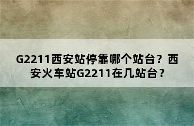 G2211西安站停靠哪个站台？西安火车站G2211在几站台？