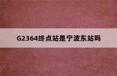 G2364终点站是宁波东站吗