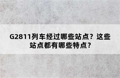G2811列车经过哪些站点？这些站点都有哪些特点？
