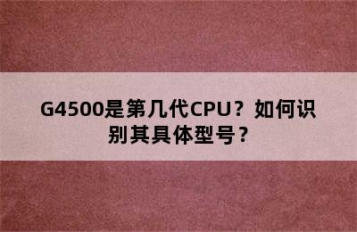 G4500是第几代CPU？如何识别其具体型号？