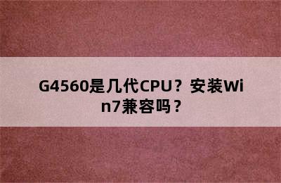 G4560是几代CPU？安装Win7兼容吗？