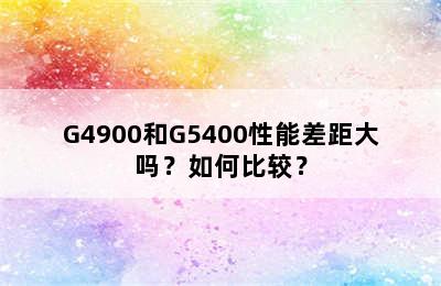 G4900和G5400性能差距大吗？如何比较？