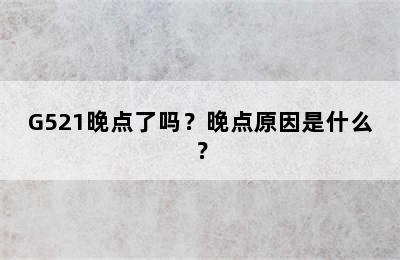 G521晚点了吗？晚点原因是什么？