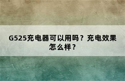 G525充电器可以用吗？充电效果怎么样？