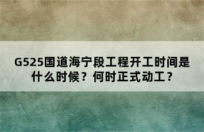 G525国道海宁段工程开工时间是什么时候？何时正式动工？